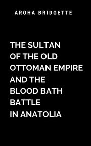 The Sultan Of The Old Ottoman Empire And The Blood Bath Battle In Anatolia, Aroha B