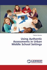 Using Authentic Assessments in Urban Middle School Settings, Stevens Patricia