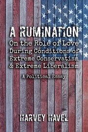 A Rumination on the Role of Love During A Condition of Extreme Conservatism and Extreme Liberalism, Harvey Havel