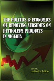 The Politics and Economics of Removing Subsidies on Petroleum Products in Nigeria, 