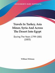 Travels In Turkey, Asia Minor, Syria And Across The Desert Into Egypt, Wittman William