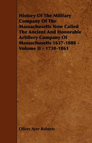 ksiazka tytu: History of the Military Company of the Massachusetts Now Called the Ancient and Honorable Artillery Company of Massachusetts 1637-1888 - Volume II - 1 autor: Roberts Oliver Ayer