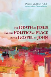 The Death of Jesus and the Politics of Place in the Gospel of John, Ajer Peter Claver