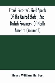 Frank Forester'S Field Sports Of The United States, And British Provinces, Of North America (Volume I), William Herbert Henry