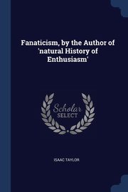 Fanaticism, by the Author of 'natural History of Enthusiasm', Taylor Isaac