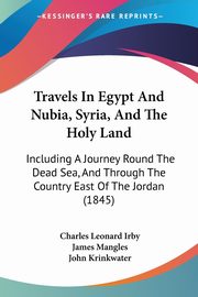 Travels In Egypt And Nubia, Syria, And The Holy Land, Irby Charles Leonard