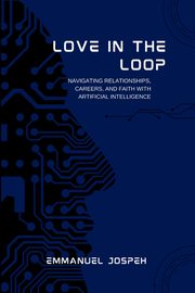 Love in the Loop, Navigating Relationships, Careers, and Faith with Artificial Intelligence, Joseph