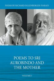 Poems to Sri Aurobindo and the Mother Volume I, Eggenberger Narad Richard M.