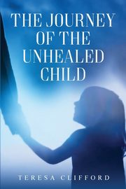 The Journey of the Unhealed Child, Clifford Teresa