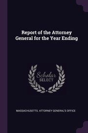 ksiazka tytu: Report of the Attorney General for the Year Ending autor: Massachusetts. Attorney General's Office