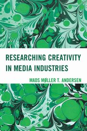 Researching Creativity in Media Industries, Andersen Mads M?ller T.