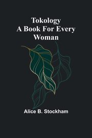 Tokology A book for every woman, B. Stockham Alice