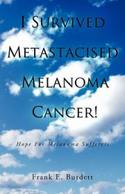 I Survived Metastacised Melanoma Cancer!, Burdett Frank E.