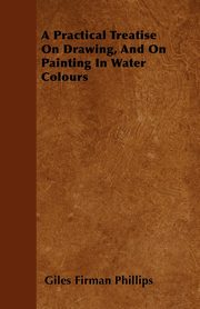 ksiazka tytu: A Practical Treatise On Drawing, And On Painting In Water Colours autor: Phillips Giles Firman