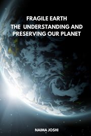 The Fragile Earth Understanding and Preserving Our Planet, Joshi Naima