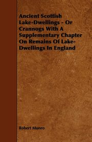 Ancient Scottish Lake-Dwellings - Or Crannogs With A Supplementary Chapter On Remains Of Lake-Dwellings In England, Munro Robert