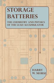 Storage Batteries - The Chemistry And Physics Of The Lead Accumulator, Morse Harry W.
