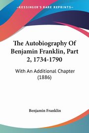 The Autobiography Of Benjamin Franklin, Part 2, 1734-1790, Franklin Benjamin