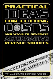 Practical Ideas for Cutting Costs and Ways to Generate Alternative Revenue Sources, Adsit Tim L.