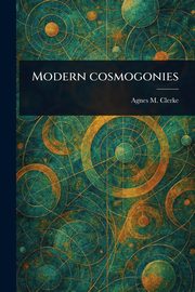Modern Cosmogonies, Clerke Agnes M. (Agnes Mary)