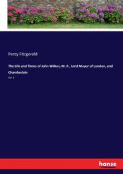 The Life and Times of John Wilkes, M. P., Lord Mayor of London, and Chamberlain, Fitzgerald Percy