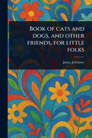 Book of Cats and Dogs, and Other Friends, for Little Folks, Johonnot James