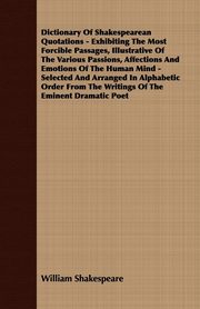 ksiazka tytu: Dictionary Of Shakespearean Quotations - Exhibiting The Most Forcible Passages, Illustrative Of The Various Passions, Affections And Emotions Of The Human Mind - Selected And Arranged In Alphabetic Order From The Writings Of The Eminent Dramatic Poet autor: Shakespeare William