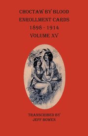 Choctaw By Blood Enrollment Cards 1898-1914 Volume XV, 