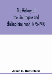 The history of the Linlithgow and Stirlingshire hunt, 1775-1910, H. Rutherfurd James