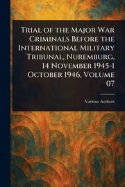 Trial of the Major War Criminals Before the International Military Tribunal, Nuremburg, 14 November 1945-1 October 1946, Volume 07, Various