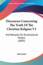 Discourses Concerning The Truth Of The Christian Religion V3, Jortin John