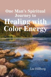 One Man's Spiritual Journey to Healing with Color Energy, Hillberg Lee