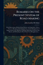 Remarks on the Present System of Road Making, McAdam John Loudon