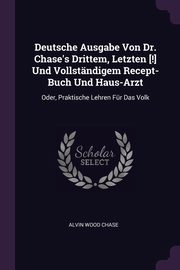 Deutsche Ausgabe Von Dr. Chase's Drittem, Letzten [!] Und Vollstndigem Recept-Buch Und Haus-Arzt, Chase Alvin Wood