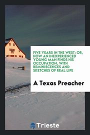 ksiazka tytu: Five years in the West; or, How an inexperienced young man finds his occupation, with reminiscences and sketches of real life autor: Preacher A Texas