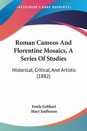 Roman Cameos And Florentine Mosaics, A Series Of Studies, Gebhart Emile