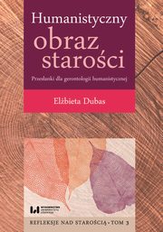 Humanistyczny obraz staroci Przesanki dla gerontologii humanistycznej Tom 3, Dubas Elbieta