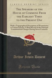 ksiazka tytu: The Speakers of the House of Commons From the Earliest Times to the Present Day autor: Dasent Arthur Irwin