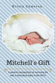 Mitchell's Gift - A parent's perspective on surviving life... with a premature baby in the NICU., Cameron Kristy