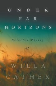 Under Far Horizons - Selected Poetry of Willa Cather, Cather Willa