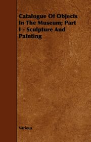 ksiazka tytu: Catalogue of Objects in the Museum; Part I - Sculpture and Painting autor: Various