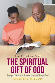 THE SPIRITUAL GIFT OF GOD EVERY CHRISTIAN PARENT SHOULD PRAY FOR! PARENTAL WISDOM, Bead Rev. E. Jackson
