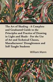 ksiazka tytu: The Art of Shading - A Complete and Graduated Guide to the Principles and Practice of Drawing in Light and Shade - For the Use of Art and Technical Classes, Manufacturers' Draughtsmen and Self-Taught Students autor: Mann William