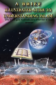 A Brief Illustrated Guide To Understanding Islam / Una breve guia ilustrada para entender el Islam, I. A. Ibrahim