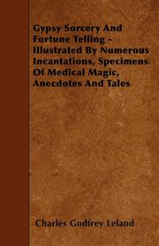 ksiazka tytu: Gypsy Sorcery and Fortune Telling - Illustrated by Numerous Incantations, Specimens of Medical Magic, Anecdotes and Tales autor: Leland Charles Godfrey