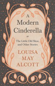 A Modern Cinderella;or, The Little Old Shoe, and Other Stories, Alcott Louisa May