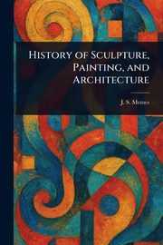 History of Sculpture, Painting, and Architecture, Memes J. S. (John Smythe)