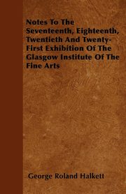 ksiazka tytu: Notes To The Seventeenth, Eighteenth, Twentieth And Twenty-First Exhibition Of The Glasgow Institute Of The Fine Arts autor: Halkett George Roland
