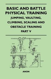 Basic and Battle Physical Training - Jumping, Vaulting, Climbing, Scaling and Obstacle Training - Part V, Anon