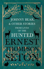 Johnny Bear, and Other Stories from Lives of the Hunted, Seton Ernest Thompson